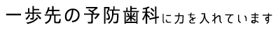 一歩先の予防歯科に力を入れています