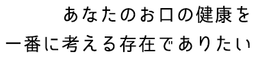 あなたのお口の健康を一番に考える存在でありたい